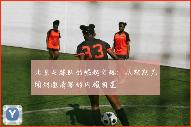 北京足球队的崛起之路：从默默无闻到邀请赛的闪耀明星