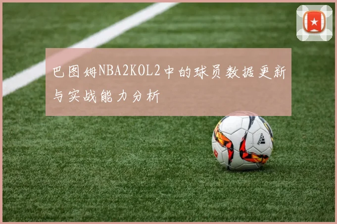 巴图姆NBA2KOL2中的球员数据更新与实战能力分析