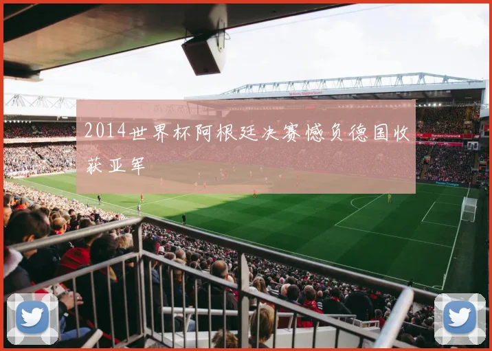 2014世界杯阿根廷决赛憾负德国收获亚军